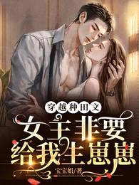 穿越种田文,女主非要给我生崽崽