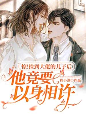 惊!捡到大佬的儿子后他竟要以身相许